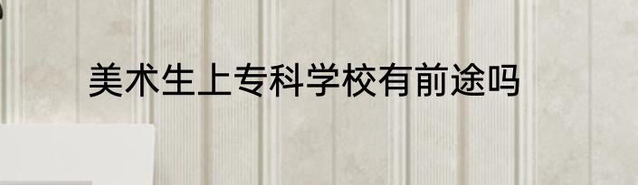 美术生上专科学校有前途吗