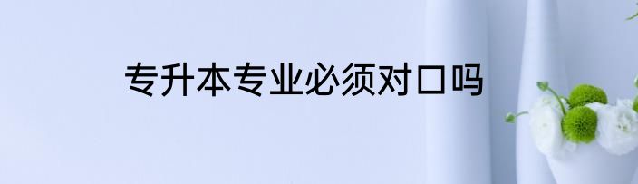 专升本专业必须对口吗
