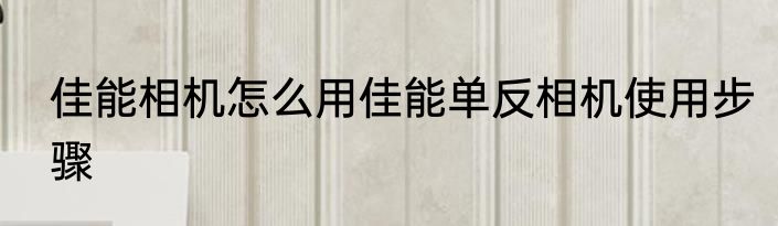 佳能相机怎么用佳能单反相机使用步骤