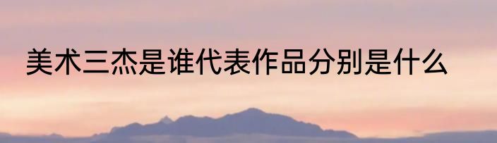 美术三杰是谁代表作品分别是什么