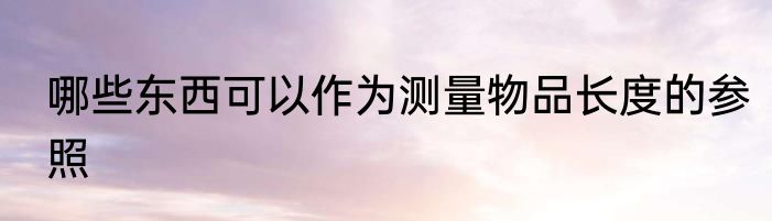 哪些东西可以作为测量物品长度的参照