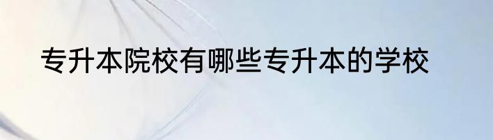 专升本院校有哪些专升本的学校