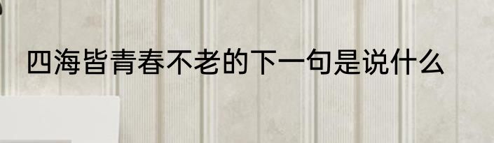 四海皆青春不老的下一句是说什么