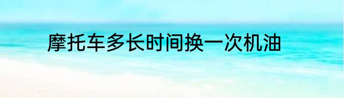 摩托车多长时间换一次机油