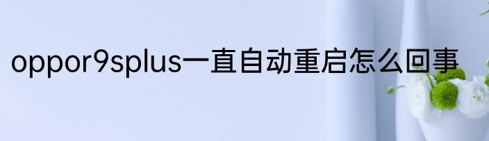 oppor9splus一直自动重启怎么回事