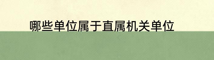 哪些单位属于直属机关单位