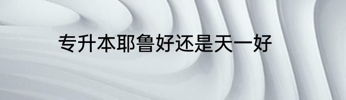 专升本耶鲁好还是天一好
