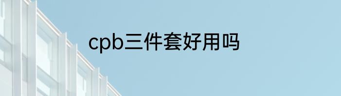 cpb三件套好用吗
