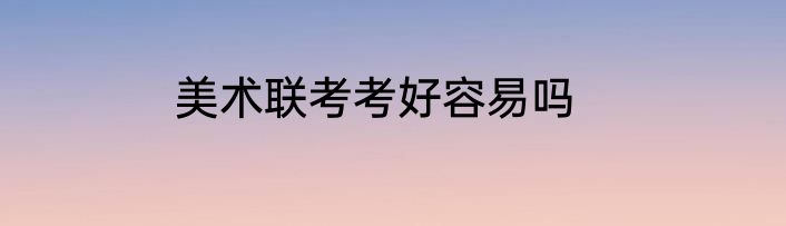 美术联考考好容易吗