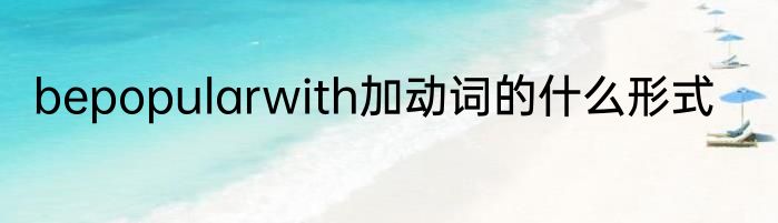bepopularwith加动词的什么形式