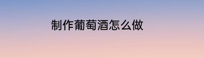 制作葡萄酒怎么做