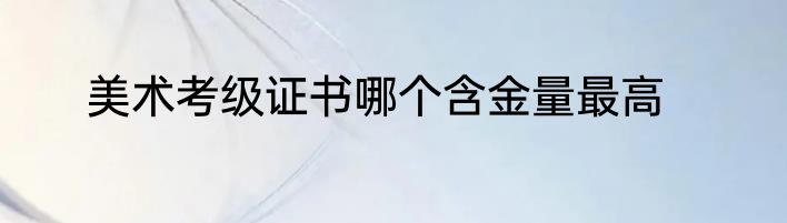 美术考级证书哪个含金量最高