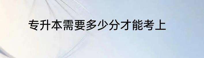专升本需要多少分才能考上