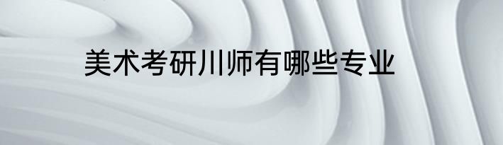 美术考研川师有哪些专业