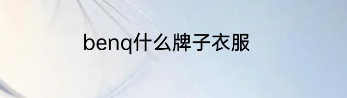 benq什么牌子衣服