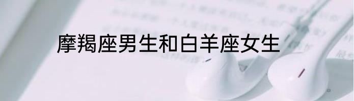 摩羯座男生和白羊座女生