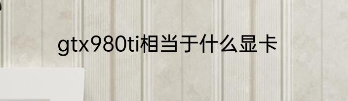 gtx980ti相当于什么显卡