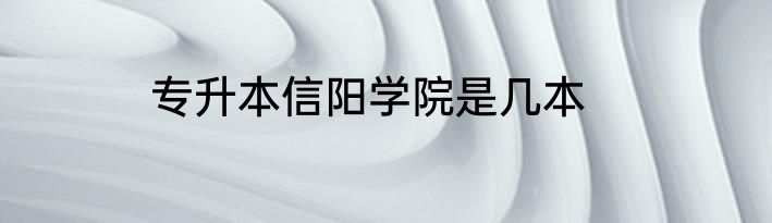专升本信阳学院是几本