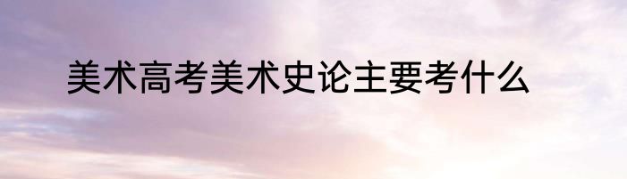 美术高考美术史论主要考什么
