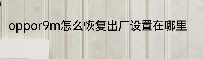 oppor9m怎么恢复出厂设置在哪里