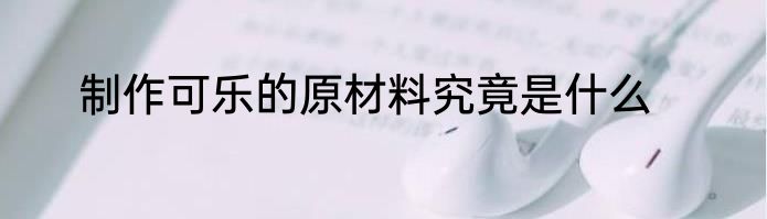 制作可乐的原材料究竟是什么