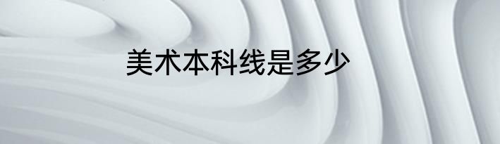 美术本科线是多少