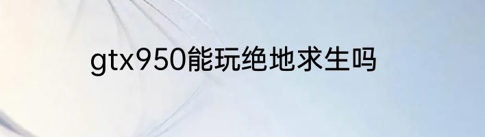 gtx950能玩绝地求生吗