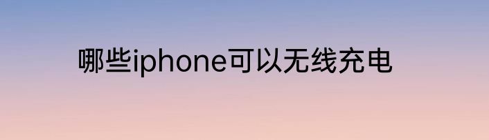 哪些iphone可以无线充电