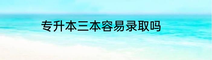 专升本三本容易录取吗