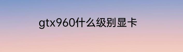 gtx960什么级别显卡