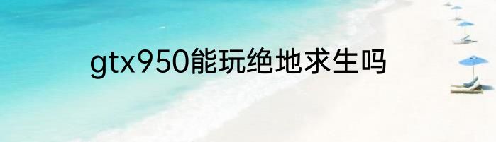 gtx950能玩绝地求生吗