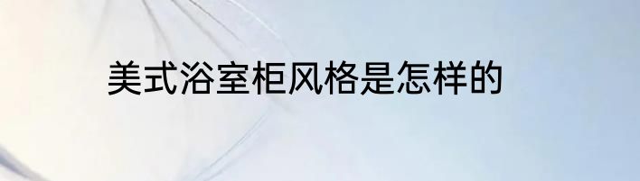 美式浴室柜风格是怎样的