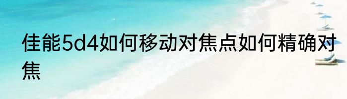 佳能5d4如何移动对焦点如何精确对焦