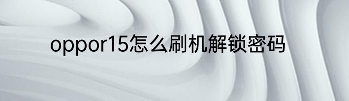 oppor15怎么刷机解锁密码