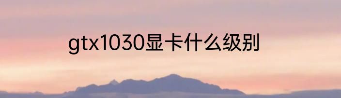 gtx1030显卡什么级别