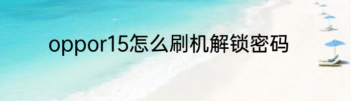 oppor15怎么刷机解锁密码