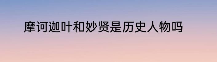 摩诃迦叶和妙贤是历史人物吗