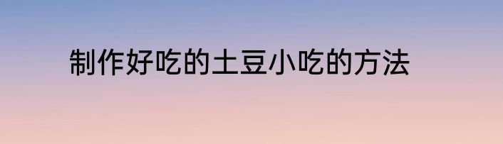 制作好吃的土豆小吃的方法