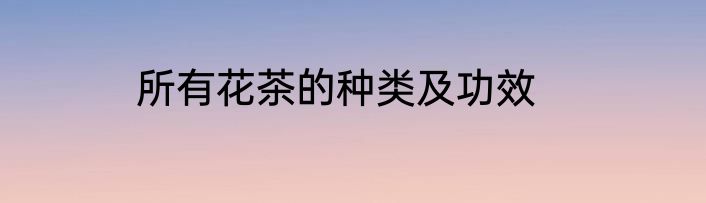 所有花茶的种类及功效