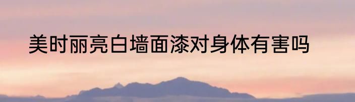 美时丽亮白墙面漆对身体有害吗