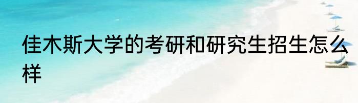佳木斯大学的考研和研究生招生怎么样