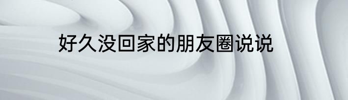 好久没回家的朋友圈说说