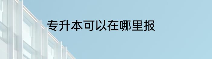 专升本可以在哪里报