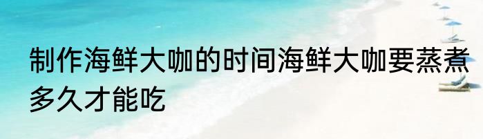 制作海鲜大咖的时间海鲜大咖要蒸煮多久才能吃