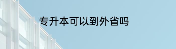 专升本可以到外省吗