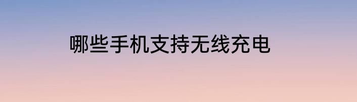 哪些手机支持无线充电
