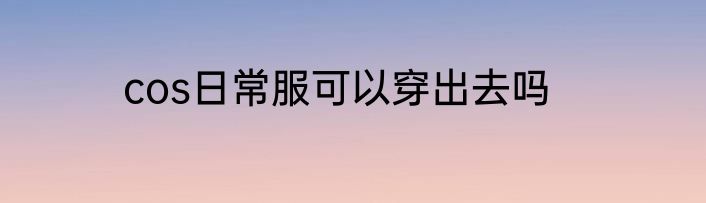 cos日常服可以穿出去吗