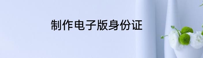 制作电子版身份证