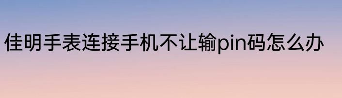佳明手表连接手机不让输pin码怎么办