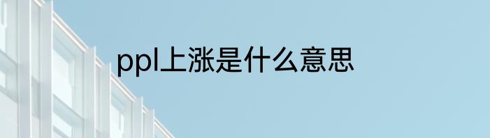 ppl上涨是什么意思